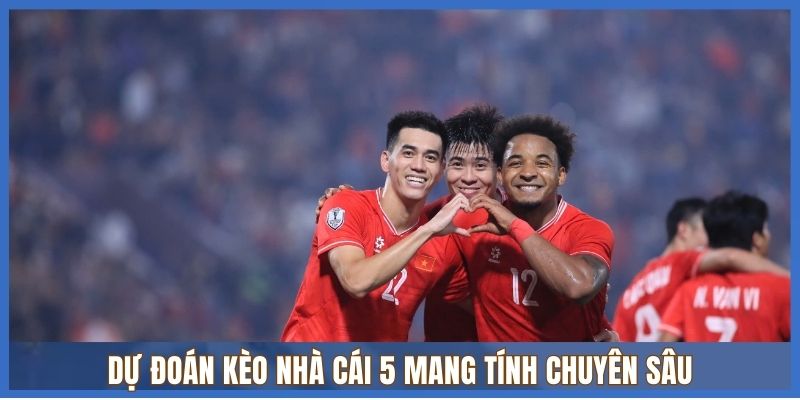 Dự đoán Kèo Nhà Cái 5 mang tính chuyên sâu